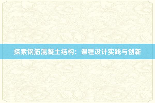 探索钢筋混凝土结构：课程设计实践与创新