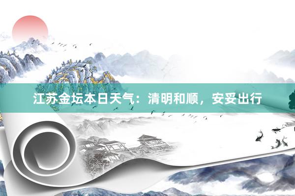 江苏金坛本日天气：清明和顺，安妥出行